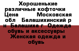 Хорошенькие различные кофточки  › Цена ­ 300 - Московская обл., Балашихинский р-н, Балашиха г. Одежда, обувь и аксессуары » Женская одежда и обувь   